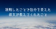 挑戦したことで自分を変えた彼女が教えてくれたこと