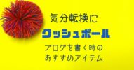 気分転換に【クッシュボール】ブログを書く時のおすすめアイテム